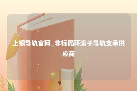 上银导轨官网_非标循环滚子导轨支承供应商