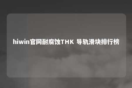 hiwin官网耐腐蚀THK 导轨滑块排行榜