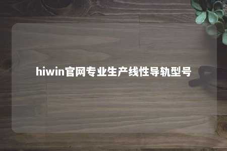 hiwin官网专业生产线性导轨型号