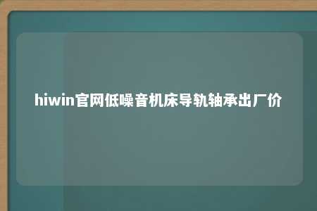 hiwin官网低噪音机床导轨轴承出厂价