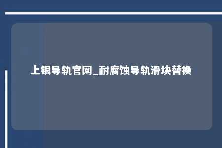 上银导轨官网_耐腐蚀导轨滑块替换