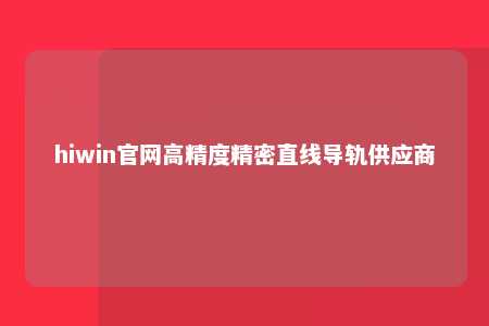 hiwin官网高精度精密直线导轨供应商