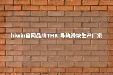 hiwin官网品牌THK 导轨滑块生产厂家