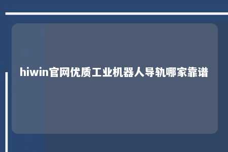 hiwin官网优质工业机器人导轨哪家靠谱