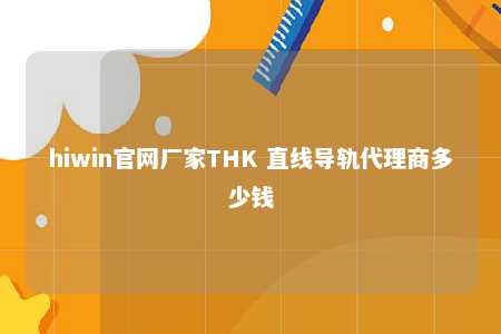 hiwin官网厂家THK 直线导轨代理商多少钱