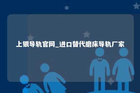 上银导轨官网_进口替代磨床导轨厂家