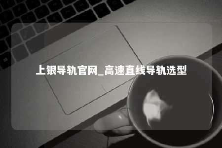 上银导轨官网_高速直线导轨选型