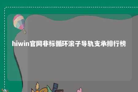 hiwin官网非标循环滚子导轨支承排行榜