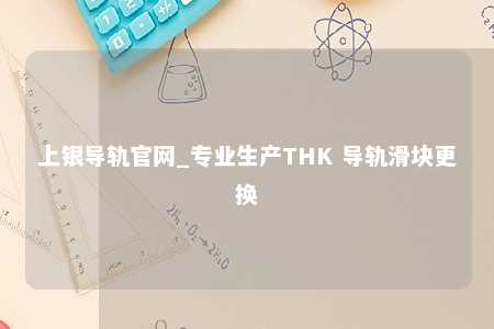 上银导轨官网_专业生产THK 导轨滑块更换