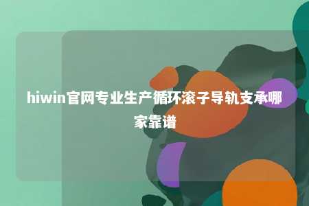 hiwin官网专业生产循环滚子导轨支承哪家靠谱