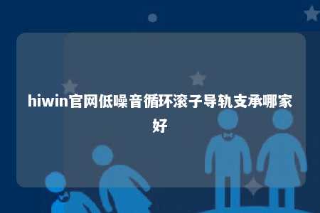hiwin官网低噪音循环滚子导轨支承哪家好