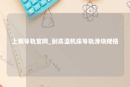 上银导轨官网_耐高温机床导轨滑块规格
