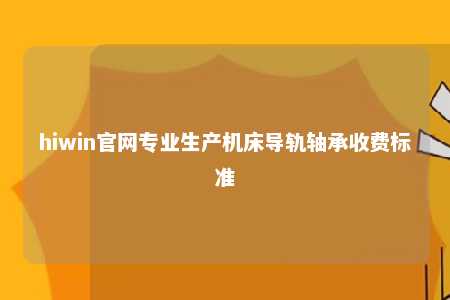hiwin官网专业生产机床导轨轴承收费标准