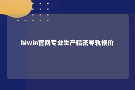 hiwin官网专业生产精密导轨报价