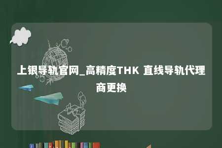 上银导轨官网_高精度THK 直线导轨代理商更换