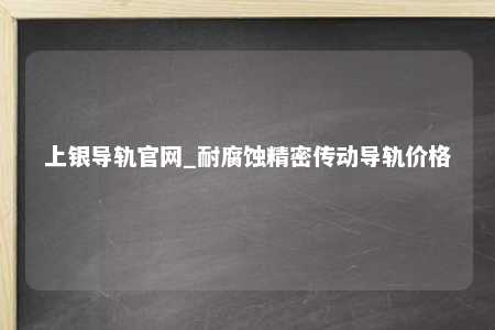 上银导轨官网_耐腐蚀精密传动导轨价格