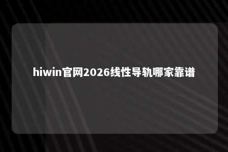 hiwin官网2026线性导轨哪家靠谱