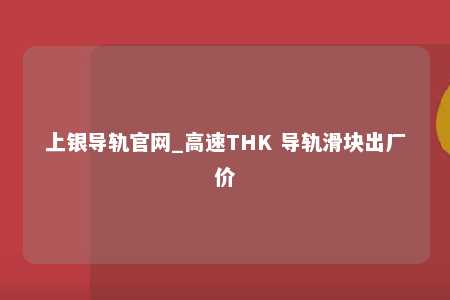 上银导轨官网_高速THK 导轨滑块出厂价