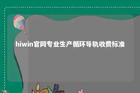 hiwin官网专业生产循环导轨收费标准