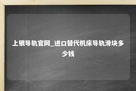 上银导轨官网_进口替代机床导轨滑块多少钱