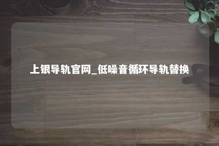 上银导轨官网_低噪音循环导轨替换