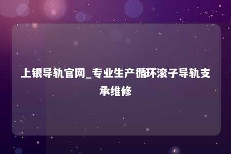 上银导轨官网_专业生产循环滚子导轨支承维修