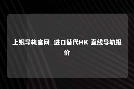 上银导轨官网_进口替代HK 直线导轨报价