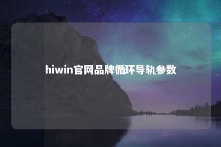 hiwin官网品牌循环导轨参数