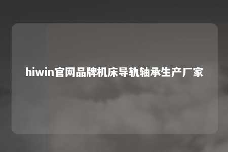 hiwin官网品牌机床导轨轴承生产厂家