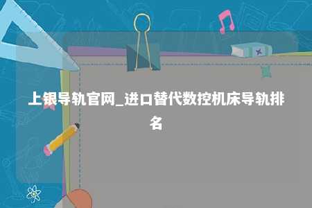 上银导轨官网_进口替代数控机床导轨排名