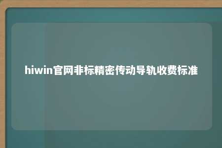 hiwin官网非标精密传动导轨收费标准
