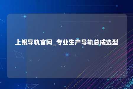 上银导轨官网_专业生产导轨总成选型