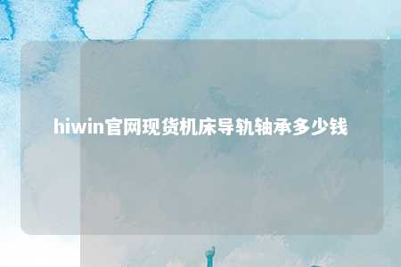 hiwin官网现货机床导轨轴承多少钱