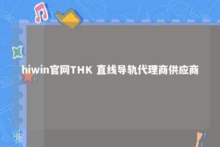 hiwin官网THK 直线导轨代理商供应商
