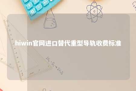 hiwin官网进口替代重型导轨收费标准