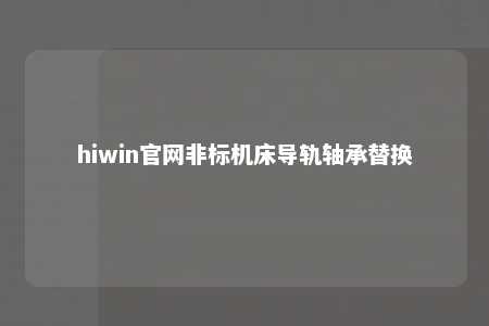 hiwin官网非标机床导轨轴承替换