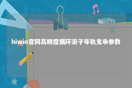 hiwin官网高精度循环滚子导轨支承参数