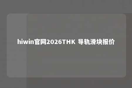 hiwin官网2026THK 导轨滑块报价