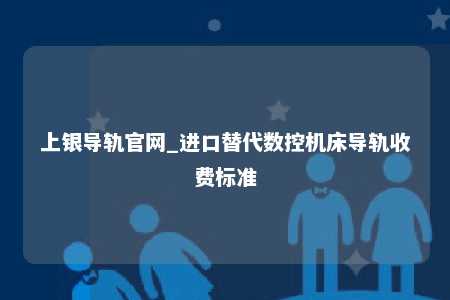 上银导轨官网_进口替代数控机床导轨收费标准