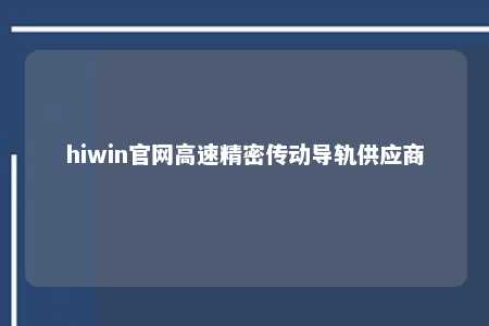 hiwin官网高速精密传动导轨供应商
