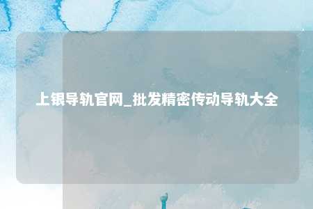 上银导轨官网_批发精密传动导轨大全
