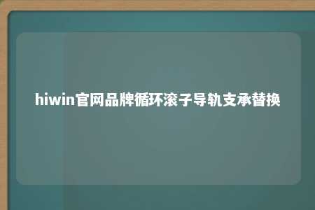 hiwin官网品牌循环滚子导轨支承替换