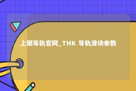 上银导轨官网_THK 导轨滑块参数