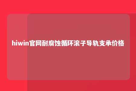 hiwin官网耐腐蚀循环滚子导轨支承价格