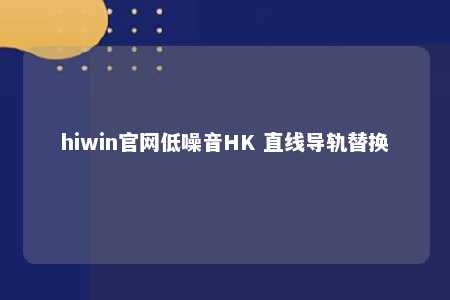 hiwin官网低噪音HK 直线导轨替换