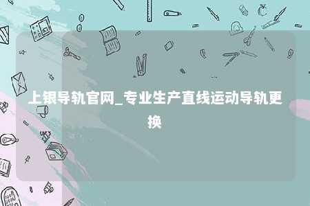 上银导轨官网_专业生产直线运动导轨更换