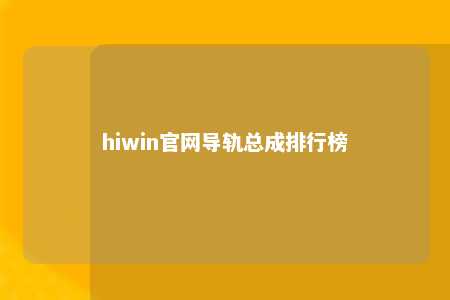 hiwin官网导轨总成排行榜