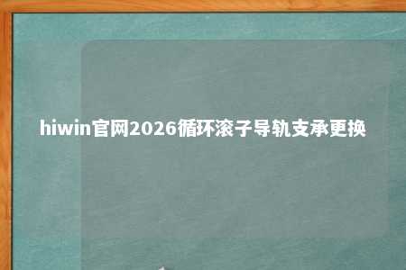 hiwin官网2026循环滚子导轨支承更换
