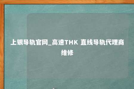 上银导轨官网_高速THK 直线导轨代理商维修
