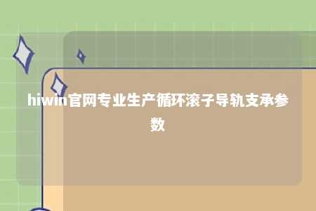 hiwin官网专业生产循环滚子导轨支承参数